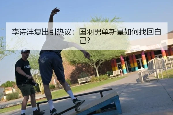 李诗沣复出引热议：国羽男单新星如何找回自己？