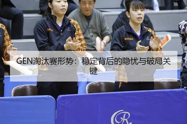 GEN淘汰赛形势：稳定背后的隐忧与破局关键